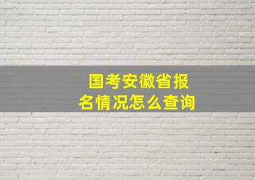 国考安徽省报名情况怎么查询