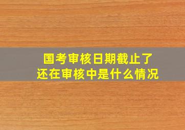 国考审核日期截止了还在审核中是什么情况