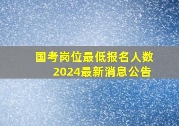 国考岗位最低报名人数2024最新消息公告