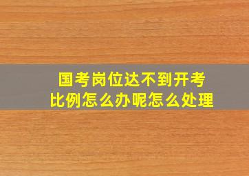 国考岗位达不到开考比例怎么办呢怎么处理