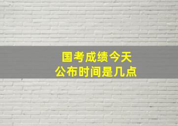 国考成绩今天公布时间是几点