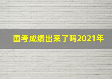 国考成绩出来了吗2021年