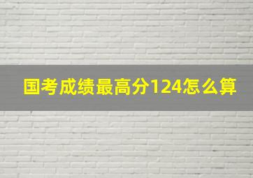 国考成绩最高分124怎么算