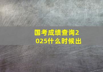 国考成绩查询2025什么时候出