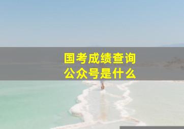 国考成绩查询公众号是什么