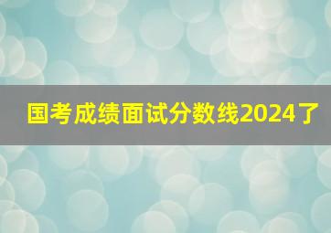 国考成绩面试分数线2024了