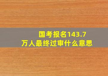 国考报名143.7万人最终过审什么意思