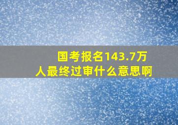 国考报名143.7万人最终过审什么意思啊