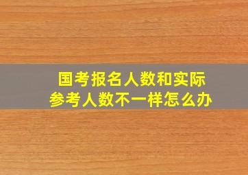 国考报名人数和实际参考人数不一样怎么办