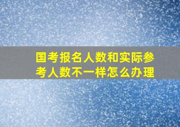 国考报名人数和实际参考人数不一样怎么办理