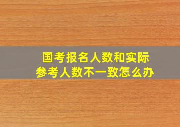 国考报名人数和实际参考人数不一致怎么办