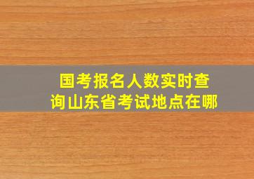 国考报名人数实时查询山东省考试地点在哪