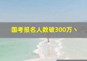 国考报名人数破300万丶