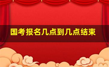 国考报名几点到几点结束