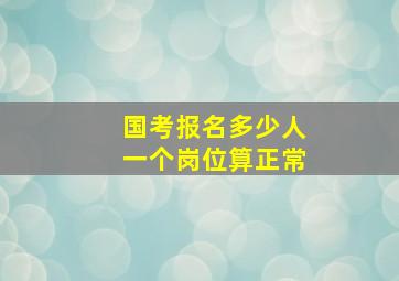 国考报名多少人一个岗位算正常