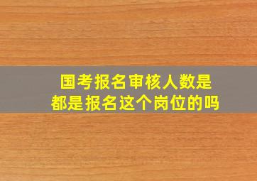 国考报名审核人数是都是报名这个岗位的吗