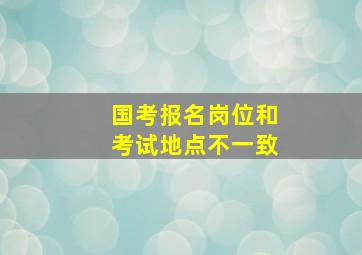 国考报名岗位和考试地点不一致