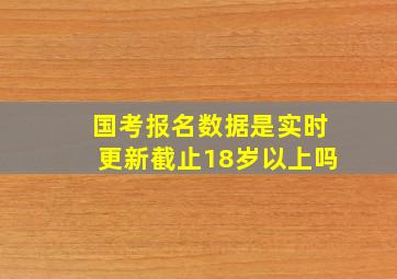 国考报名数据是实时更新截止18岁以上吗