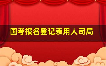 国考报名登记表用人司局