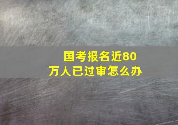 国考报名近80万人已过审怎么办