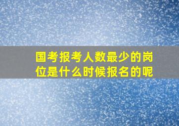 国考报考人数最少的岗位是什么时候报名的呢