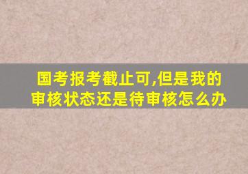 国考报考截止可,但是我的审核状态还是待审核怎么办