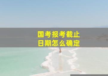 国考报考截止日期怎么确定