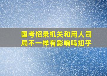 国考招录机关和用人司局不一样有影响吗知乎