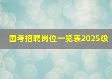 国考招聘岗位一览表2025级