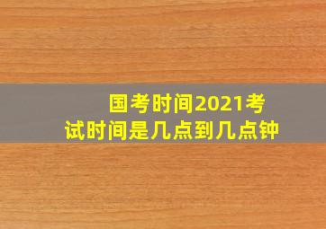 国考时间2021考试时间是几点到几点钟