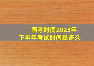 国考时间2023年下半年考试时间是多久