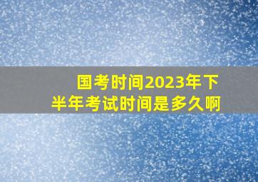 国考时间2023年下半年考试时间是多久啊