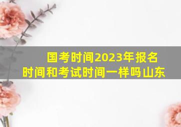 国考时间2023年报名时间和考试时间一样吗山东