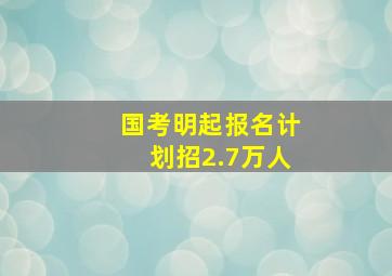 国考明起报名计划招2.7万人