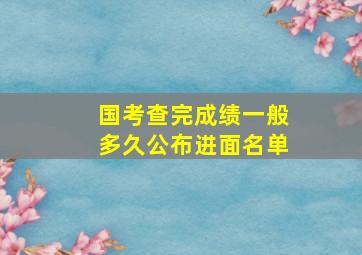 国考查完成绩一般多久公布进面名单