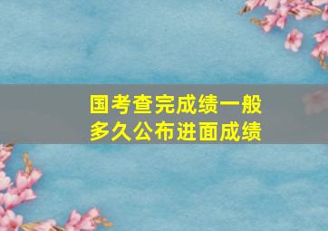 国考查完成绩一般多久公布进面成绩