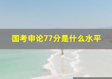 国考申论77分是什么水平