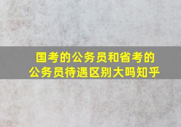 国考的公务员和省考的公务员待遇区别大吗知乎