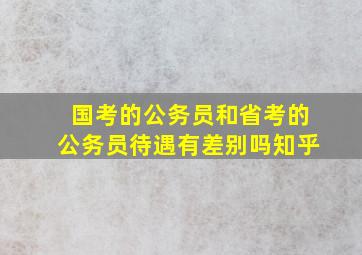 国考的公务员和省考的公务员待遇有差别吗知乎