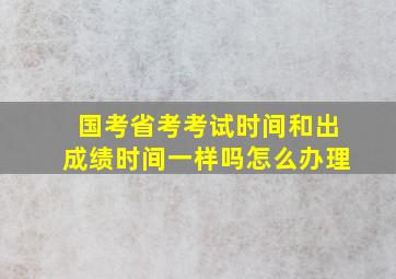 国考省考考试时间和出成绩时间一样吗怎么办理