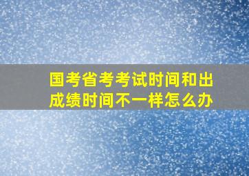 国考省考考试时间和出成绩时间不一样怎么办