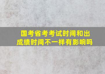 国考省考考试时间和出成绩时间不一样有影响吗