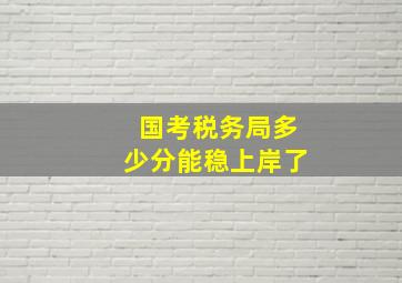 国考税务局多少分能稳上岸了