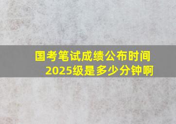 国考笔试成绩公布时间2025级是多少分钟啊