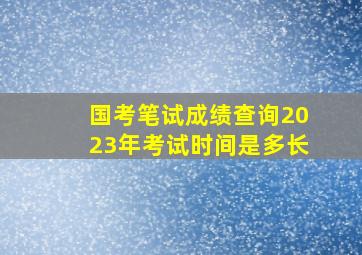 国考笔试成绩查询2023年考试时间是多长