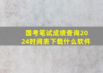 国考笔试成绩查询2024时间表下载什么软件