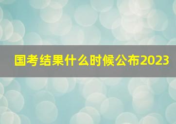 国考结果什么时候公布2023