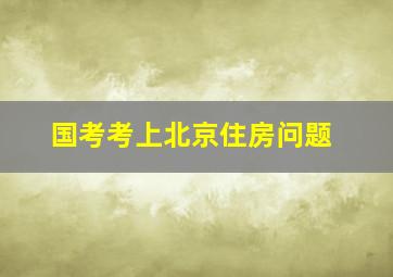 国考考上北京住房问题