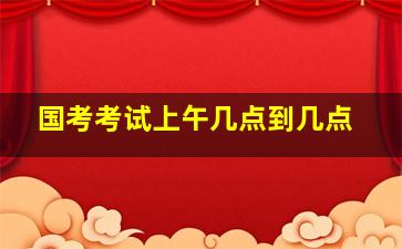 国考考试上午几点到几点