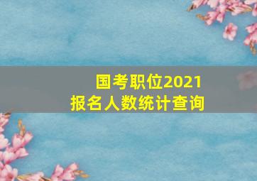 国考职位2021报名人数统计查询